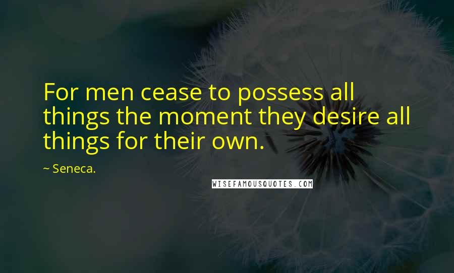 Seneca. Quotes: For men cease to possess all things the moment they desire all things for their own.