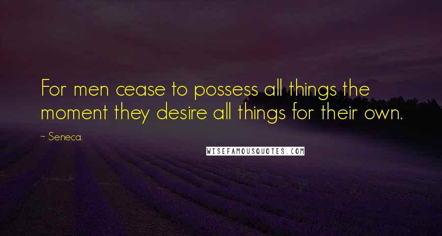 Seneca. Quotes: For men cease to possess all things the moment they desire all things for their own.