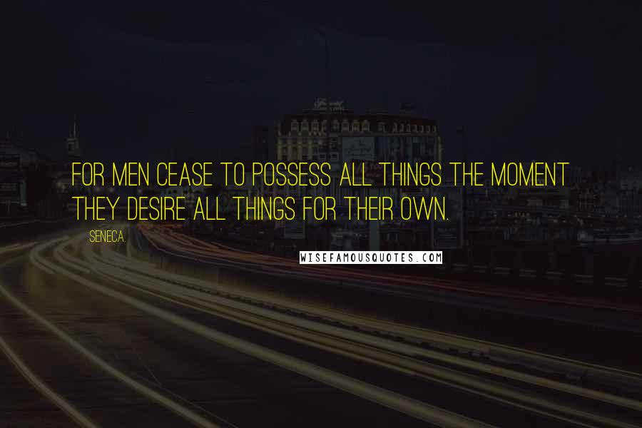 Seneca. Quotes: For men cease to possess all things the moment they desire all things for their own.