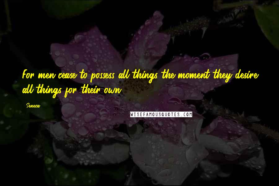 Seneca. Quotes: For men cease to possess all things the moment they desire all things for their own.