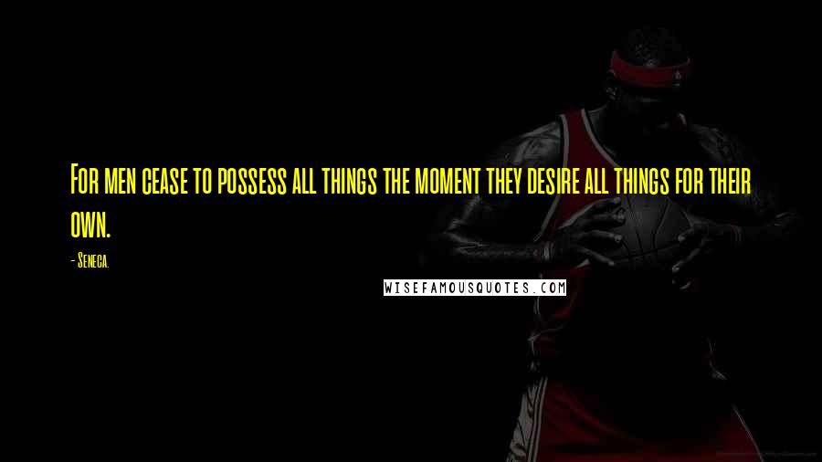 Seneca. Quotes: For men cease to possess all things the moment they desire all things for their own.