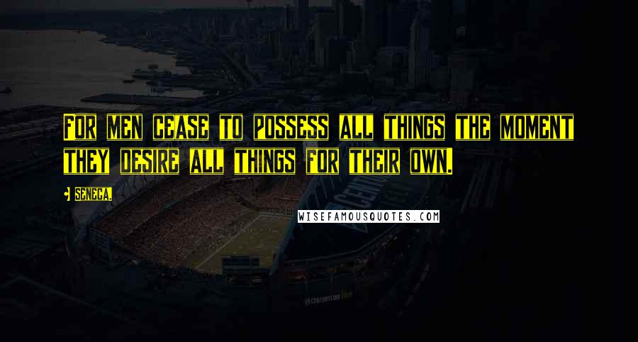 Seneca. Quotes: For men cease to possess all things the moment they desire all things for their own.