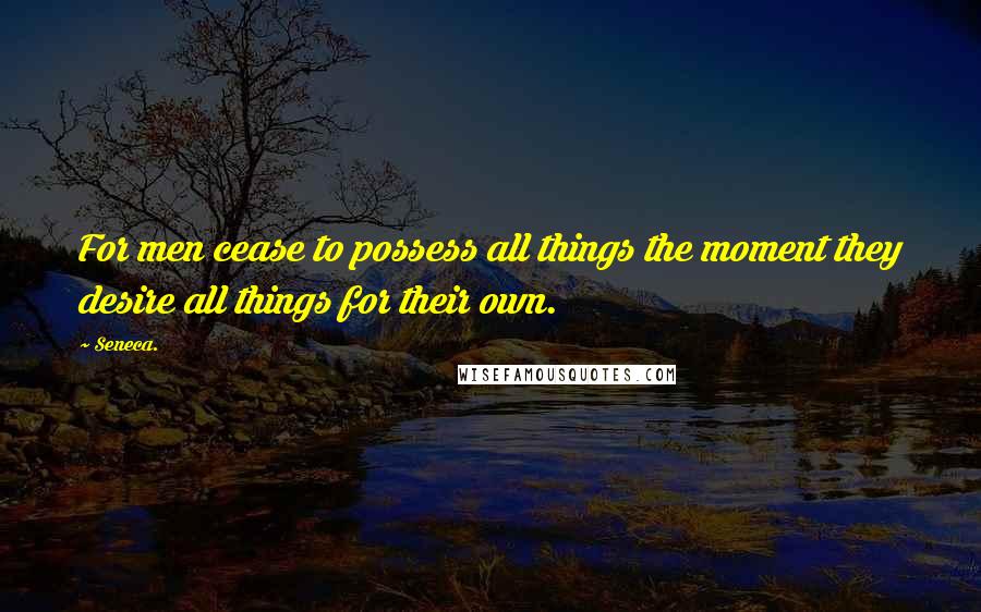 Seneca. Quotes: For men cease to possess all things the moment they desire all things for their own.