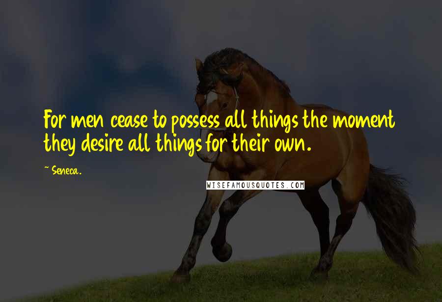 Seneca. Quotes: For men cease to possess all things the moment they desire all things for their own.