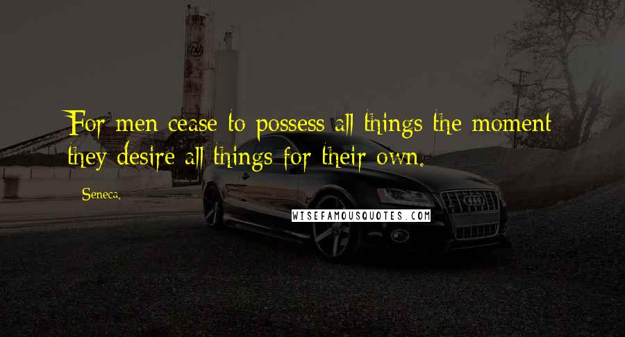 Seneca. Quotes: For men cease to possess all things the moment they desire all things for their own.