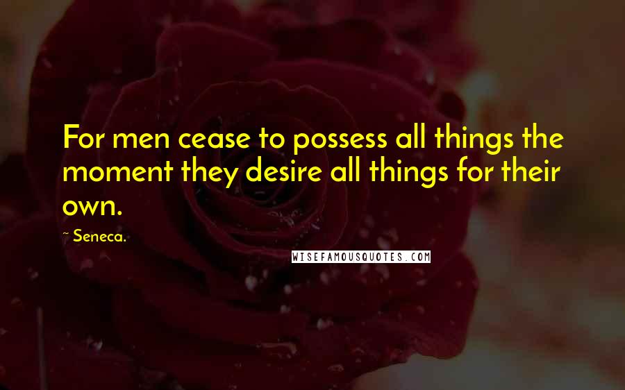 Seneca. Quotes: For men cease to possess all things the moment they desire all things for their own.