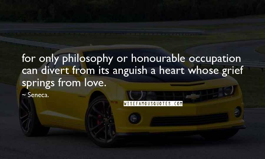 Seneca. Quotes: for only philosophy or honourable occupation can divert from its anguish a heart whose grief springs from love.
