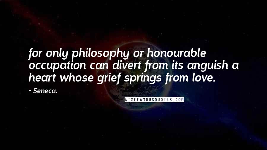 Seneca. Quotes: for only philosophy or honourable occupation can divert from its anguish a heart whose grief springs from love.