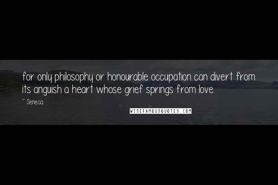 Seneca. Quotes: for only philosophy or honourable occupation can divert from its anguish a heart whose grief springs from love.