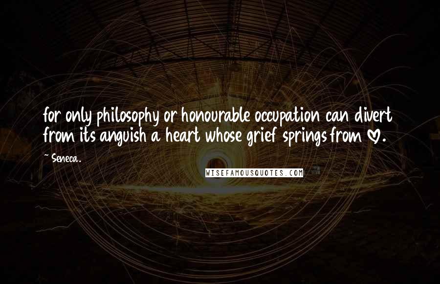 Seneca. Quotes: for only philosophy or honourable occupation can divert from its anguish a heart whose grief springs from love.