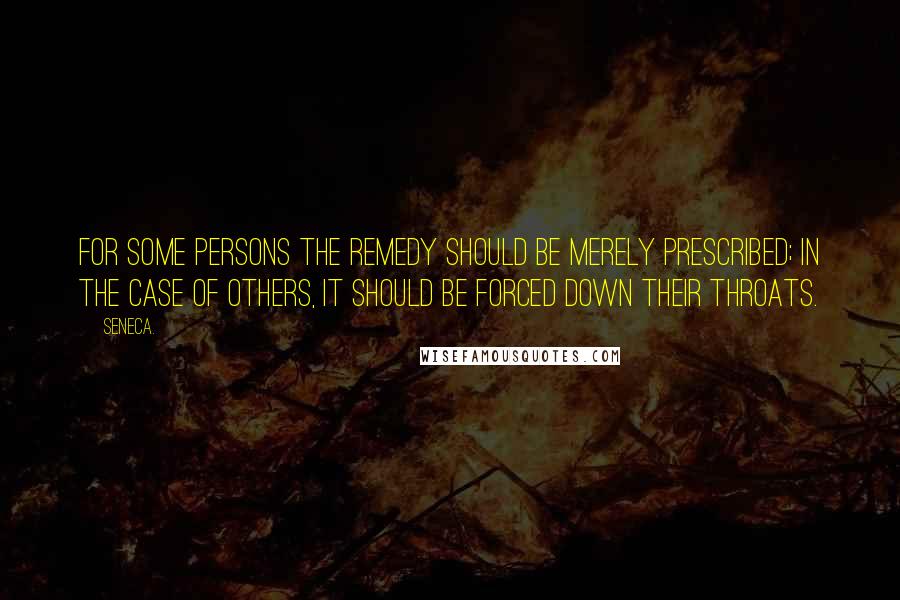 Seneca. Quotes: For some persons the remedy should be merely prescribed; in the case of others, it should be forced down their throats.