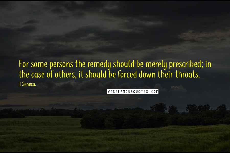 Seneca. Quotes: For some persons the remedy should be merely prescribed; in the case of others, it should be forced down their throats.