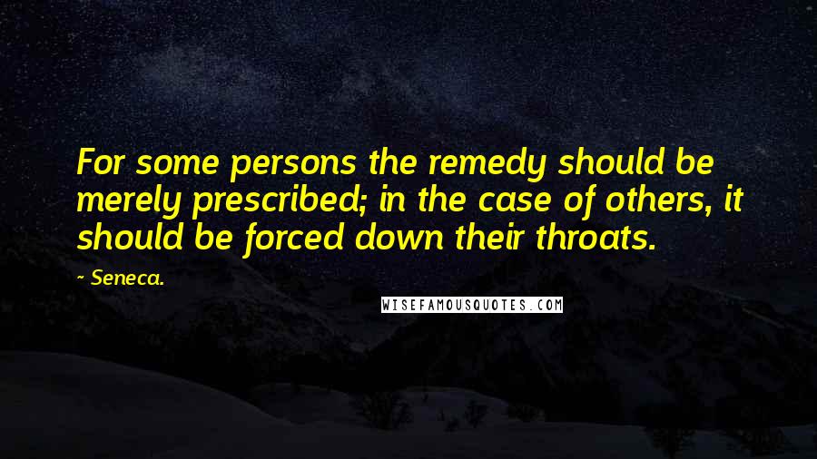 Seneca. Quotes: For some persons the remedy should be merely prescribed; in the case of others, it should be forced down their throats.