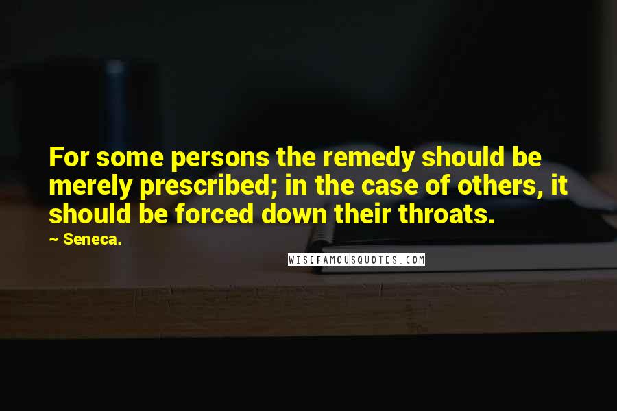 Seneca. Quotes: For some persons the remedy should be merely prescribed; in the case of others, it should be forced down their throats.