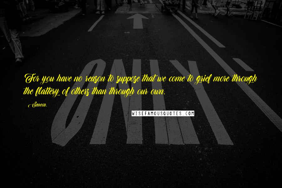 Seneca. Quotes: For you have no reason to suppose that we come to grief more through the flattery of others than through our own.