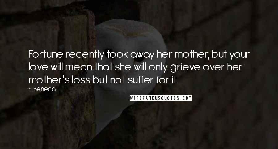 Seneca. Quotes: Fortune recently took away her mother, but your love will mean that she will only grieve over her mother's loss but not suffer for it.