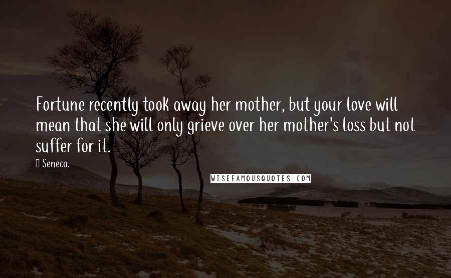 Seneca. Quotes: Fortune recently took away her mother, but your love will mean that she will only grieve over her mother's loss but not suffer for it.