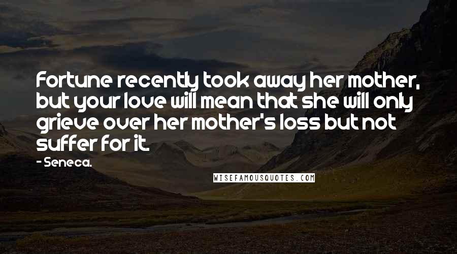 Seneca. Quotes: Fortune recently took away her mother, but your love will mean that she will only grieve over her mother's loss but not suffer for it.