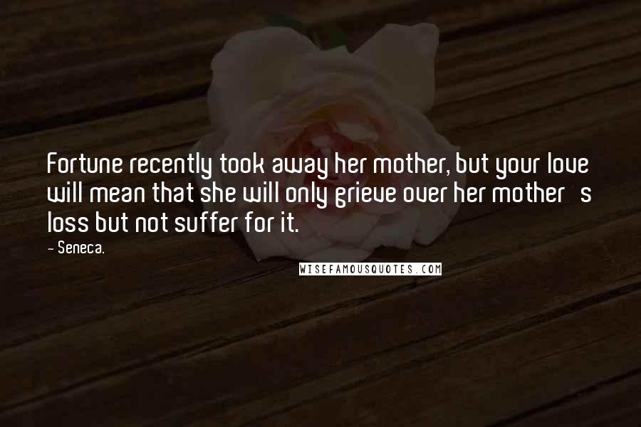 Seneca. Quotes: Fortune recently took away her mother, but your love will mean that she will only grieve over her mother's loss but not suffer for it.