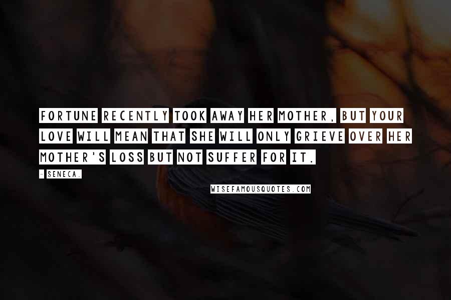 Seneca. Quotes: Fortune recently took away her mother, but your love will mean that she will only grieve over her mother's loss but not suffer for it.