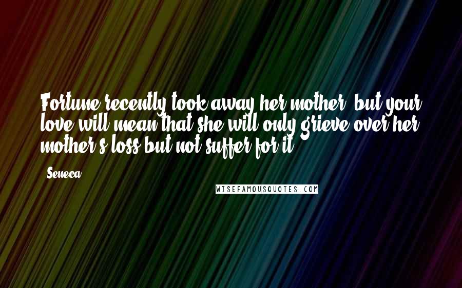 Seneca. Quotes: Fortune recently took away her mother, but your love will mean that she will only grieve over her mother's loss but not suffer for it.