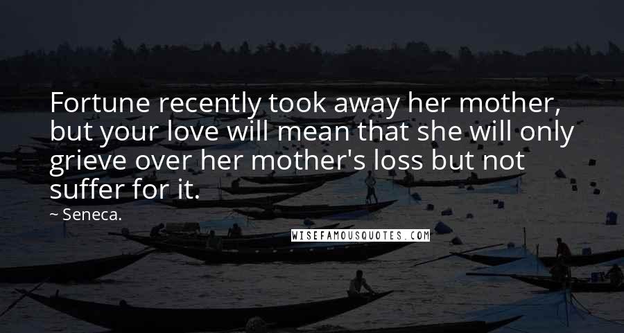 Seneca. Quotes: Fortune recently took away her mother, but your love will mean that she will only grieve over her mother's loss but not suffer for it.