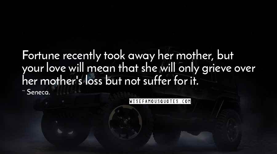 Seneca. Quotes: Fortune recently took away her mother, but your love will mean that she will only grieve over her mother's loss but not suffer for it.