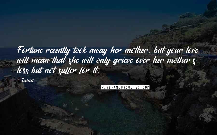 Seneca. Quotes: Fortune recently took away her mother, but your love will mean that she will only grieve over her mother's loss but not suffer for it.