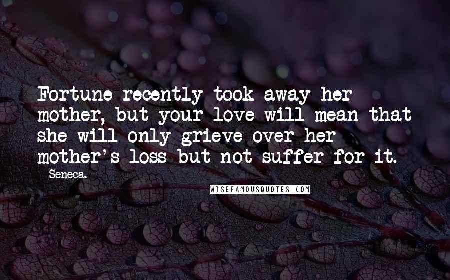Seneca. Quotes: Fortune recently took away her mother, but your love will mean that she will only grieve over her mother's loss but not suffer for it.