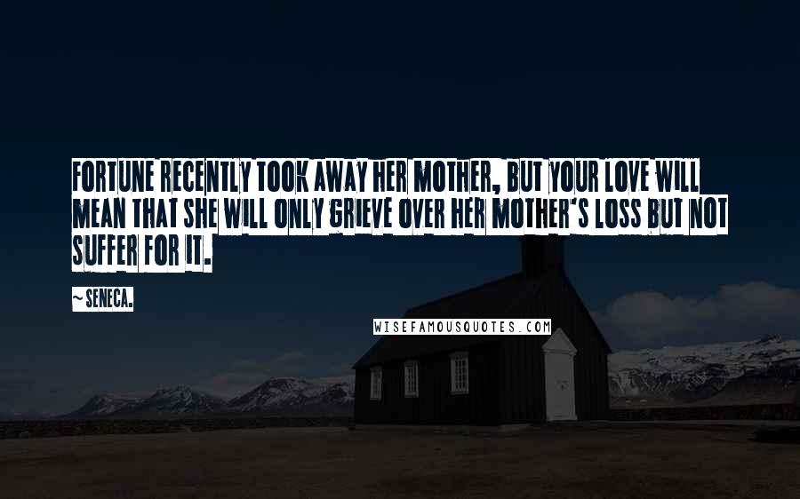 Seneca. Quotes: Fortune recently took away her mother, but your love will mean that she will only grieve over her mother's loss but not suffer for it.