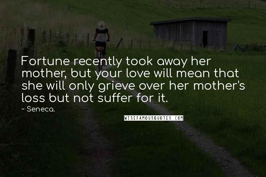 Seneca. Quotes: Fortune recently took away her mother, but your love will mean that she will only grieve over her mother's loss but not suffer for it.