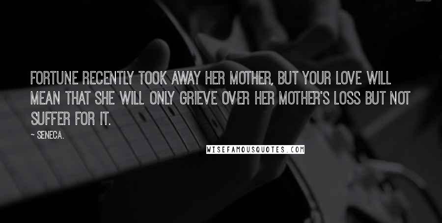 Seneca. Quotes: Fortune recently took away her mother, but your love will mean that she will only grieve over her mother's loss but not suffer for it.