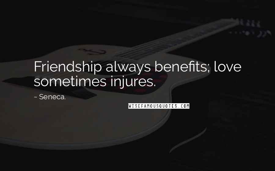 Seneca. Quotes: Friendship always benefits; love sometimes injures.