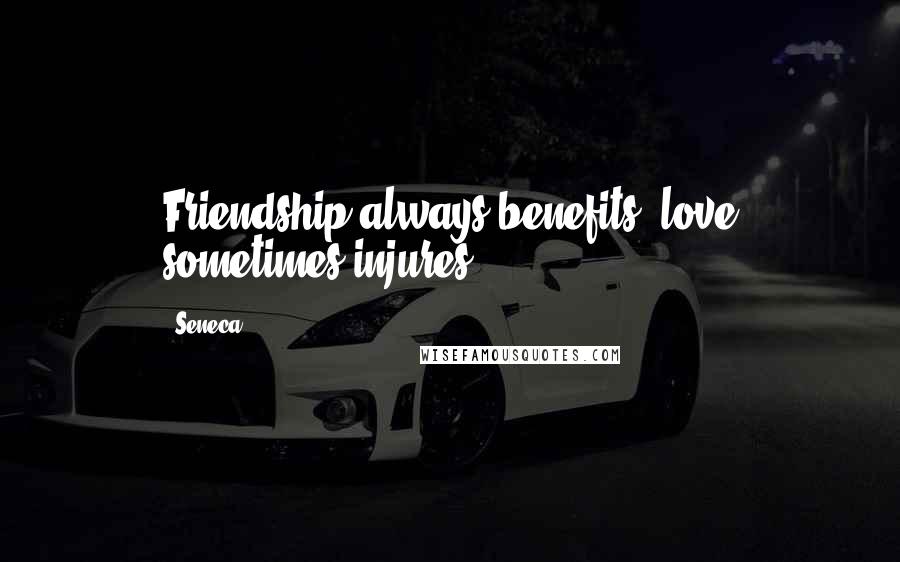 Seneca. Quotes: Friendship always benefits; love sometimes injures.