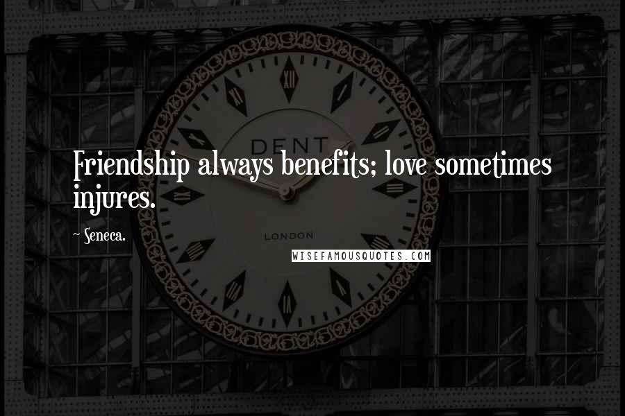Seneca. Quotes: Friendship always benefits; love sometimes injures.