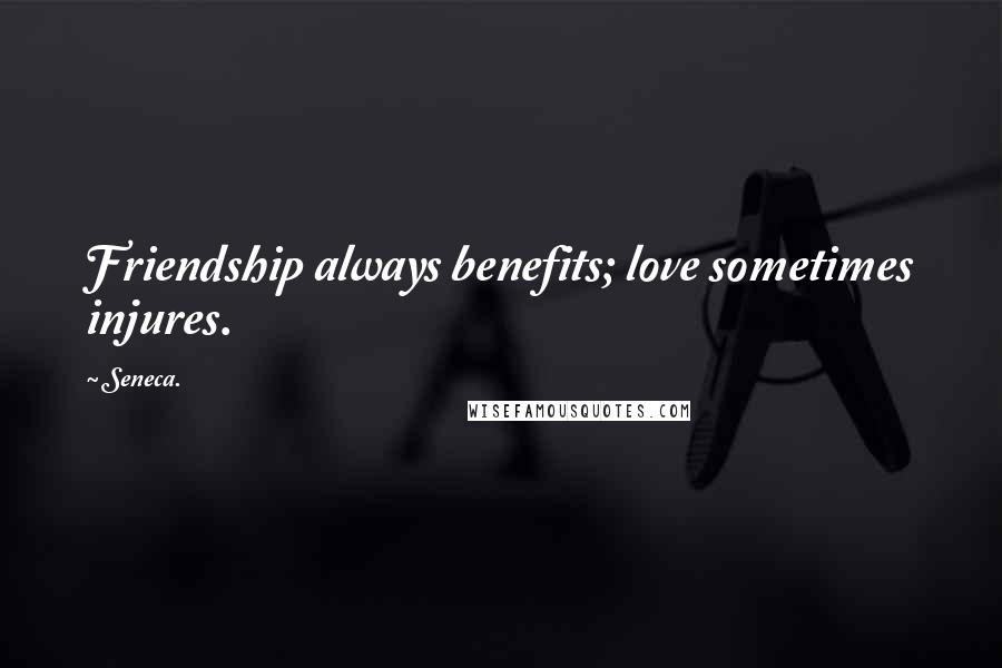 Seneca. Quotes: Friendship always benefits; love sometimes injures.