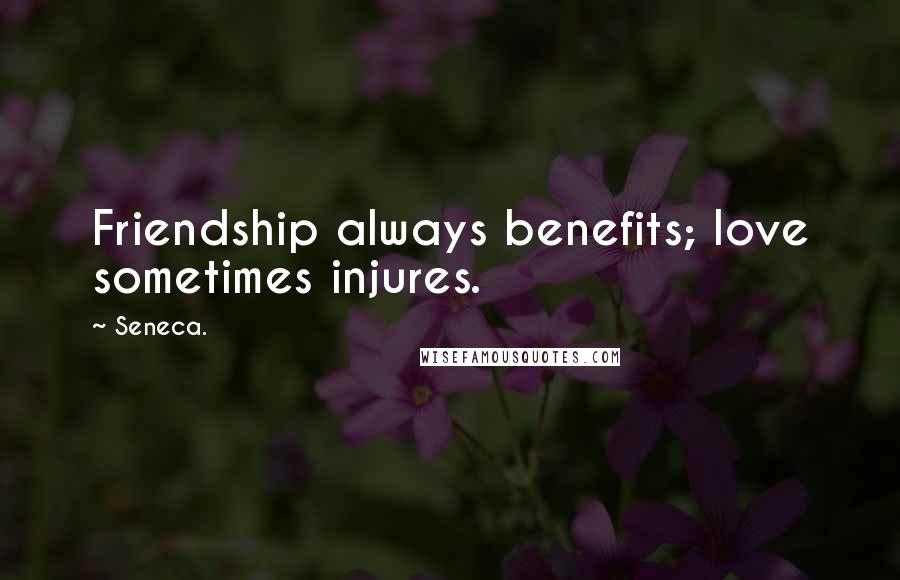 Seneca. Quotes: Friendship always benefits; love sometimes injures.