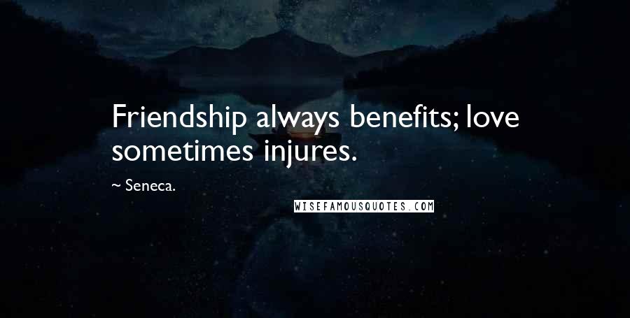 Seneca. Quotes: Friendship always benefits; love sometimes injures.