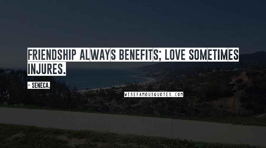 Seneca. Quotes: Friendship always benefits; love sometimes injures.