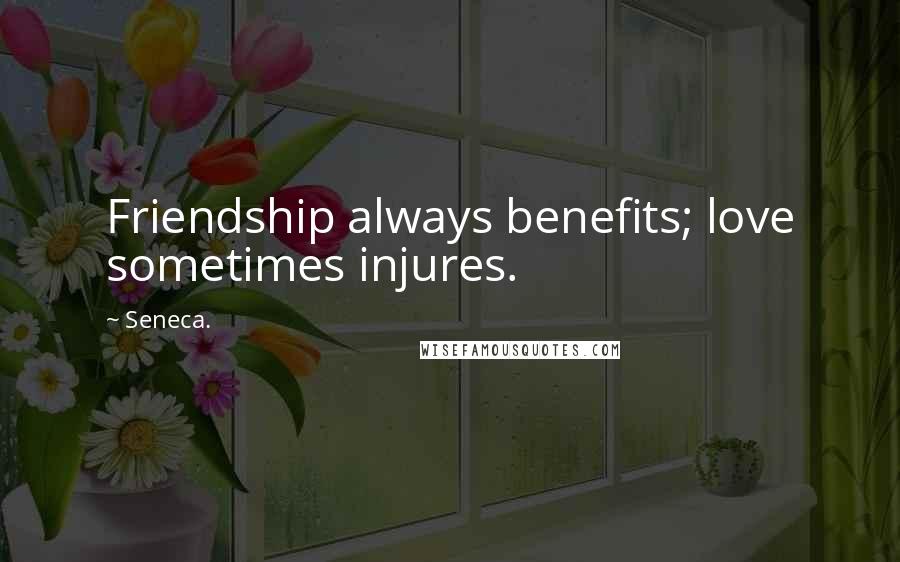 Seneca. Quotes: Friendship always benefits; love sometimes injures.