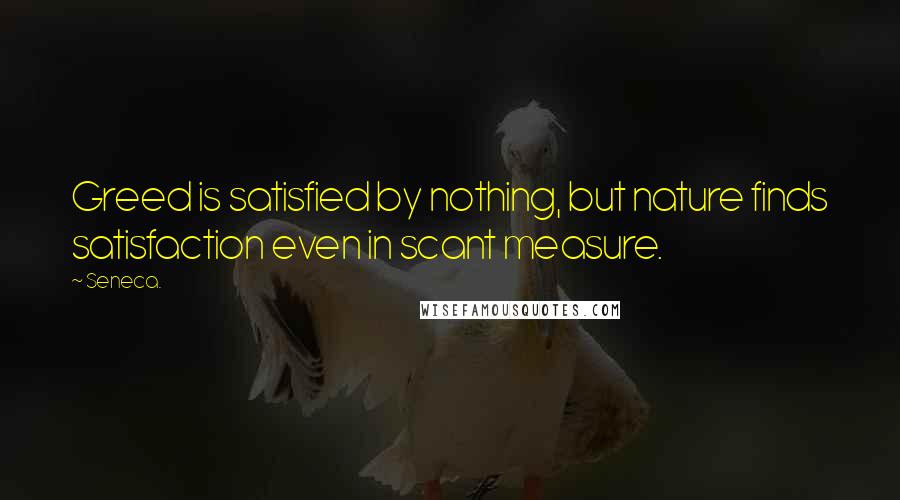 Seneca. Quotes: Greed is satisfied by nothing, but nature finds satisfaction even in scant measure.