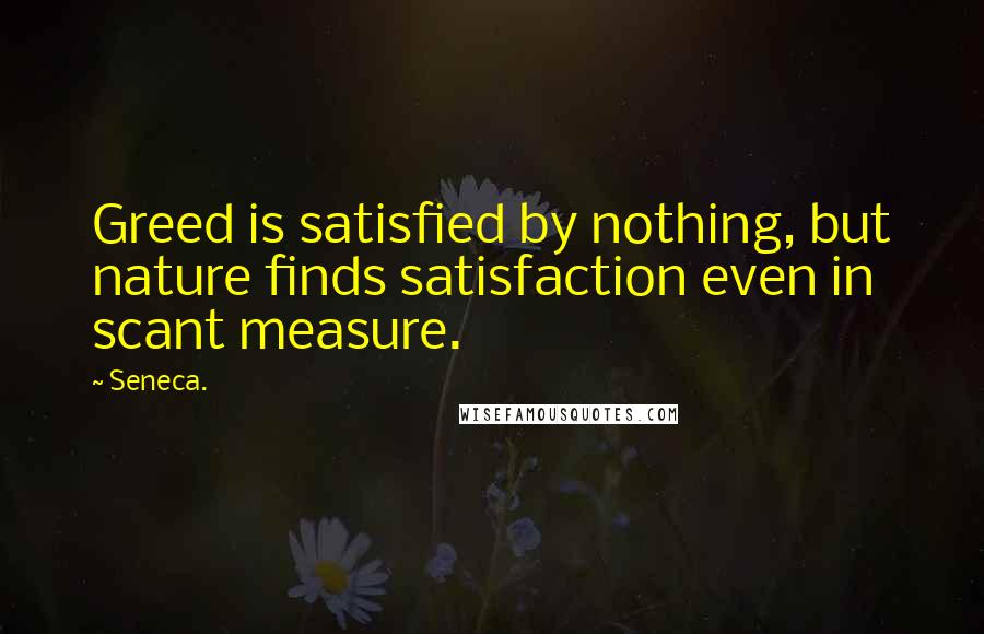 Seneca. Quotes: Greed is satisfied by nothing, but nature finds satisfaction even in scant measure.