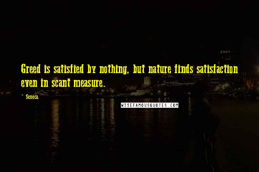 Seneca. Quotes: Greed is satisfied by nothing, but nature finds satisfaction even in scant measure.