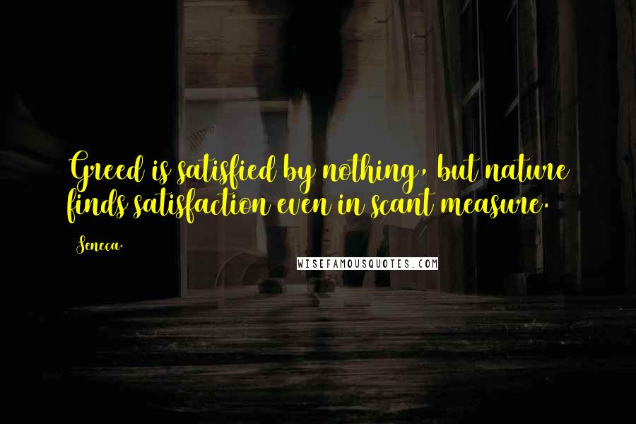 Seneca. Quotes: Greed is satisfied by nothing, but nature finds satisfaction even in scant measure.