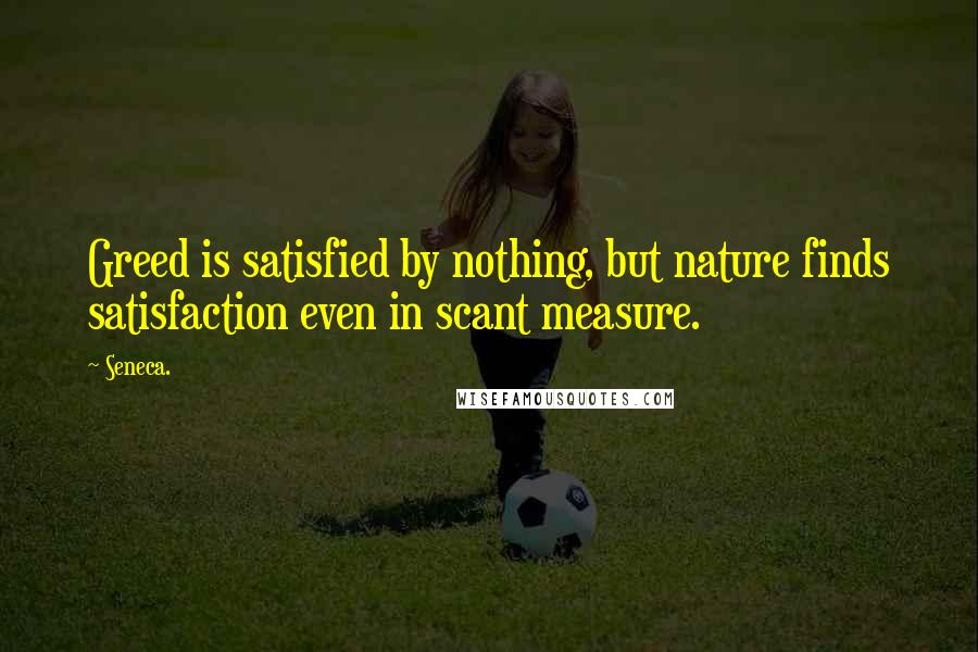 Seneca. Quotes: Greed is satisfied by nothing, but nature finds satisfaction even in scant measure.