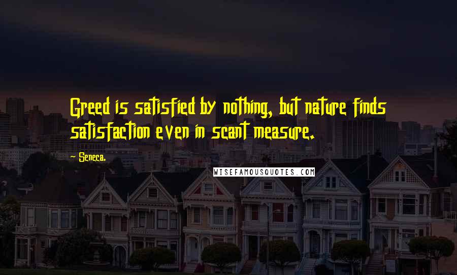 Seneca. Quotes: Greed is satisfied by nothing, but nature finds satisfaction even in scant measure.