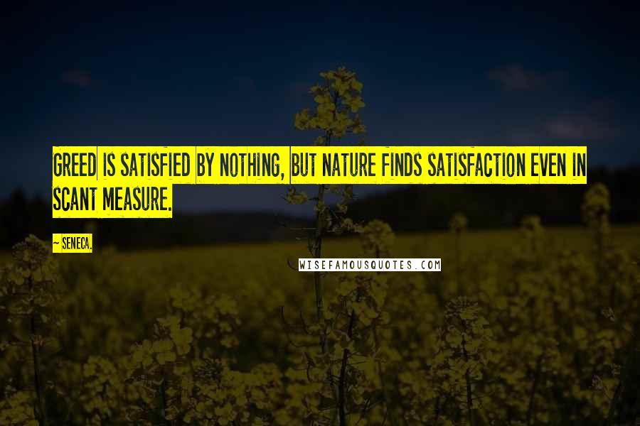 Seneca. Quotes: Greed is satisfied by nothing, but nature finds satisfaction even in scant measure.