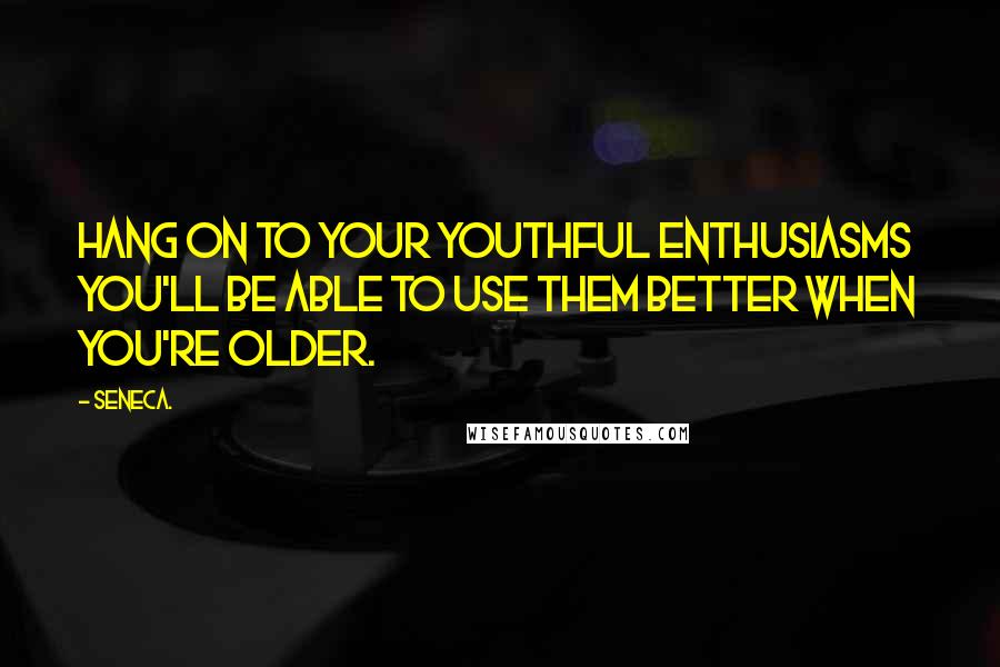 Seneca. Quotes: Hang on to your youthful enthusiasms  you'll be able to use them better when you're older.