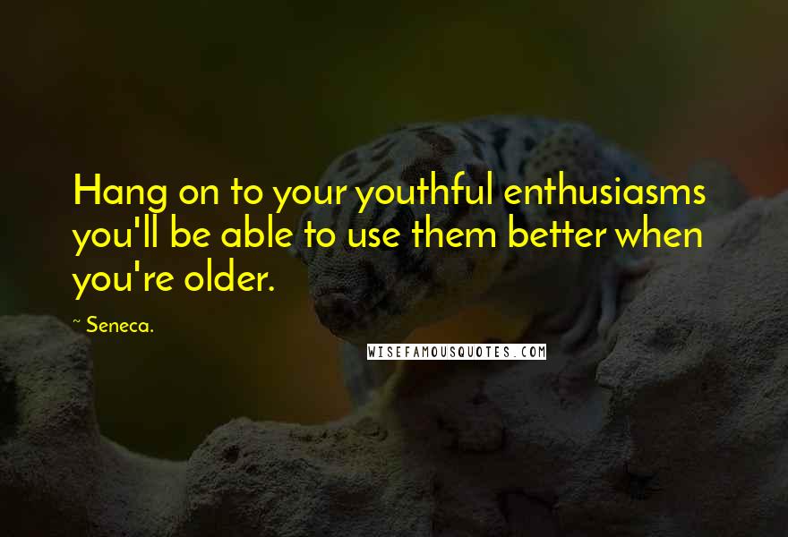 Seneca. Quotes: Hang on to your youthful enthusiasms you'll be able to use them better when you're older.