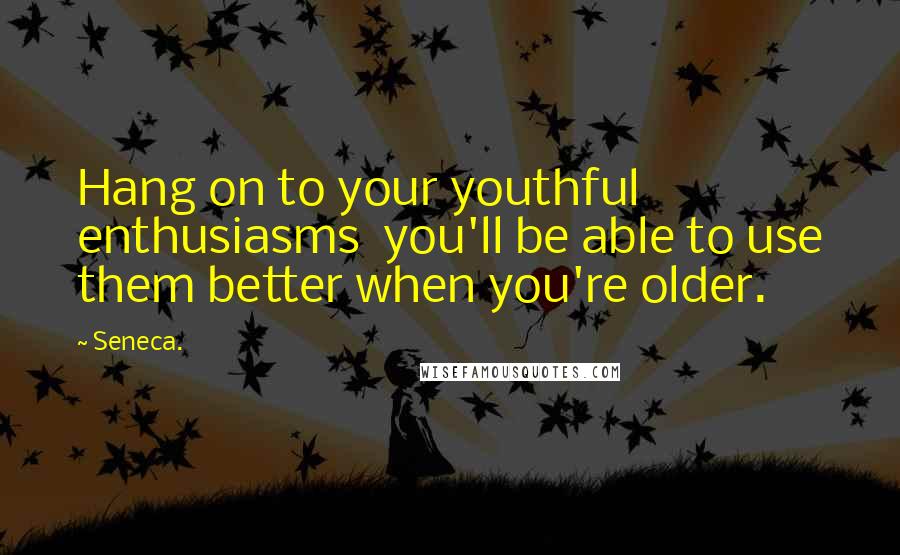 Seneca. Quotes: Hang on to your youthful enthusiasms  you'll be able to use them better when you're older.